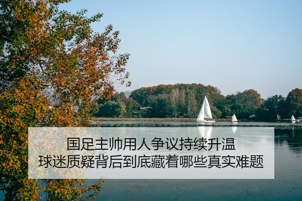 国足主帅用人争议持续升温 球迷质疑背后到底藏着哪些真实难题