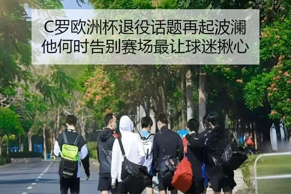 C罗欧洲杯退役话题再起波澜 他何时告别赛场最让球迷揪心